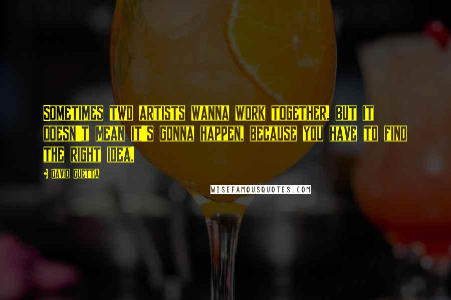 David Guetta Quotes: Sometimes two artists wanna work together, but it doesn't mean it's gonna happen, because you have to find the right idea.
