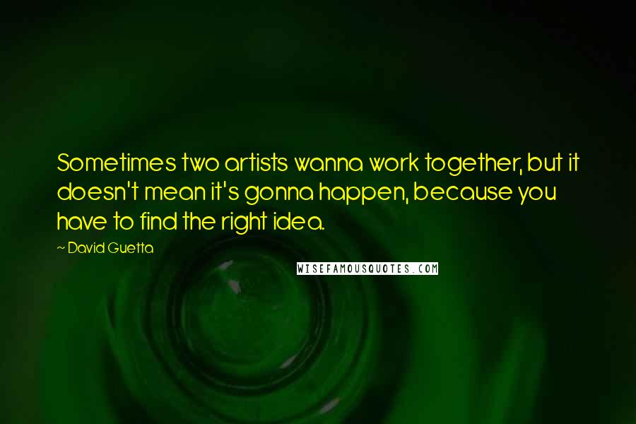 David Guetta Quotes: Sometimes two artists wanna work together, but it doesn't mean it's gonna happen, because you have to find the right idea.