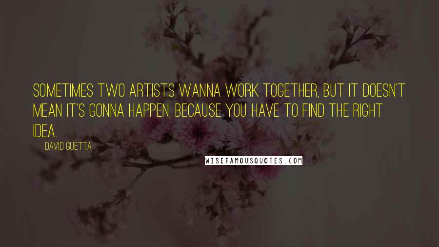 David Guetta Quotes: Sometimes two artists wanna work together, but it doesn't mean it's gonna happen, because you have to find the right idea.