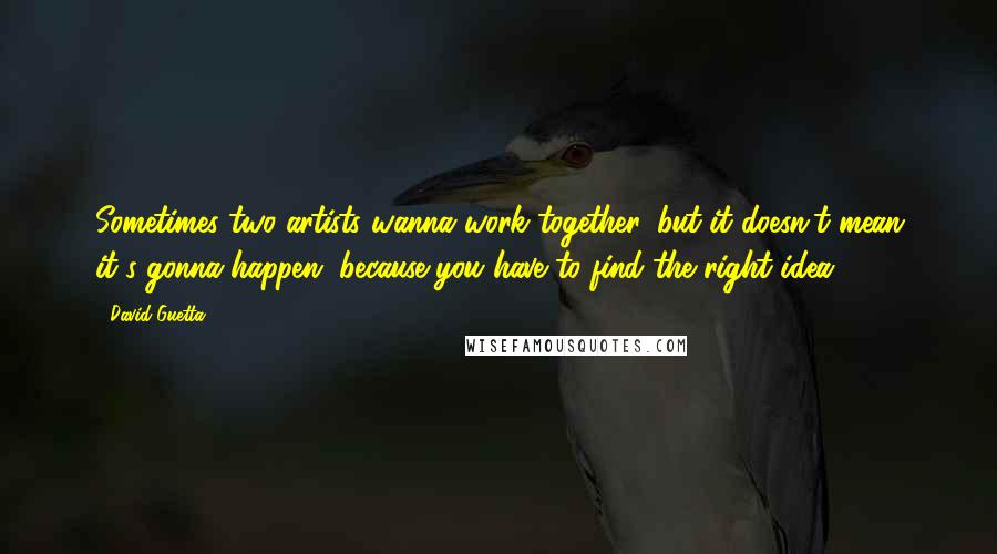 David Guetta Quotes: Sometimes two artists wanna work together, but it doesn't mean it's gonna happen, because you have to find the right idea.