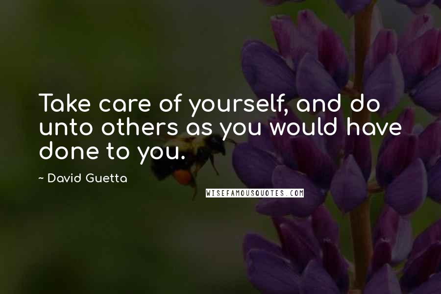 David Guetta Quotes: Take care of yourself, and do unto others as you would have done to you.