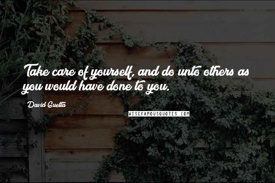 David Guetta Quotes: Take care of yourself, and do unto others as you would have done to you.