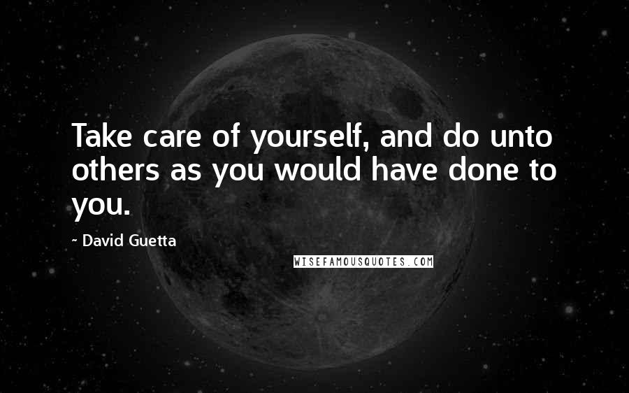 David Guetta Quotes: Take care of yourself, and do unto others as you would have done to you.