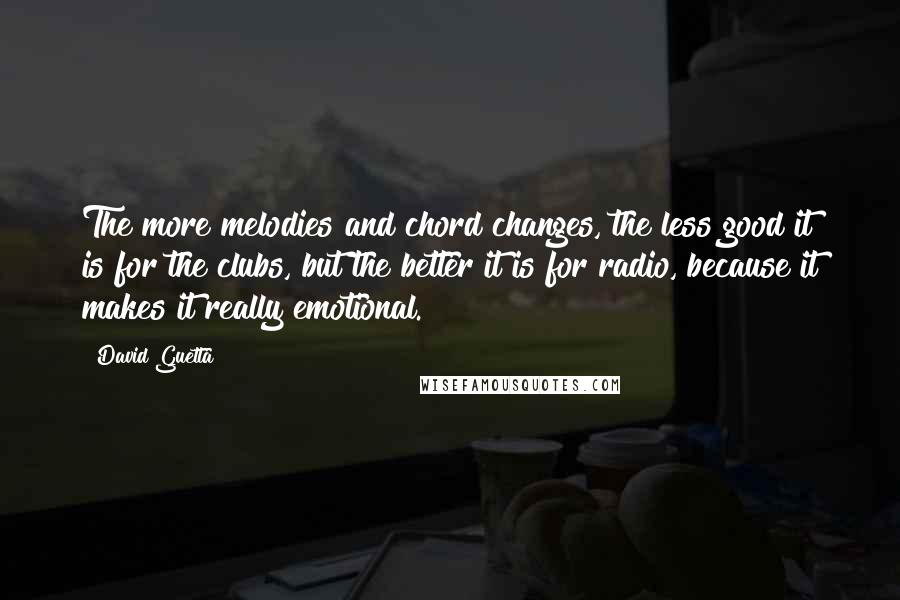 David Guetta Quotes: The more melodies and chord changes, the less good it is for the clubs, but the better it is for radio, because it makes it really emotional.