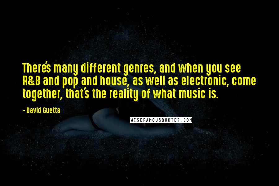 David Guetta Quotes: There's many different genres, and when you see R&B and pop and house, as well as electronic, come together, that's the reality of what music is.