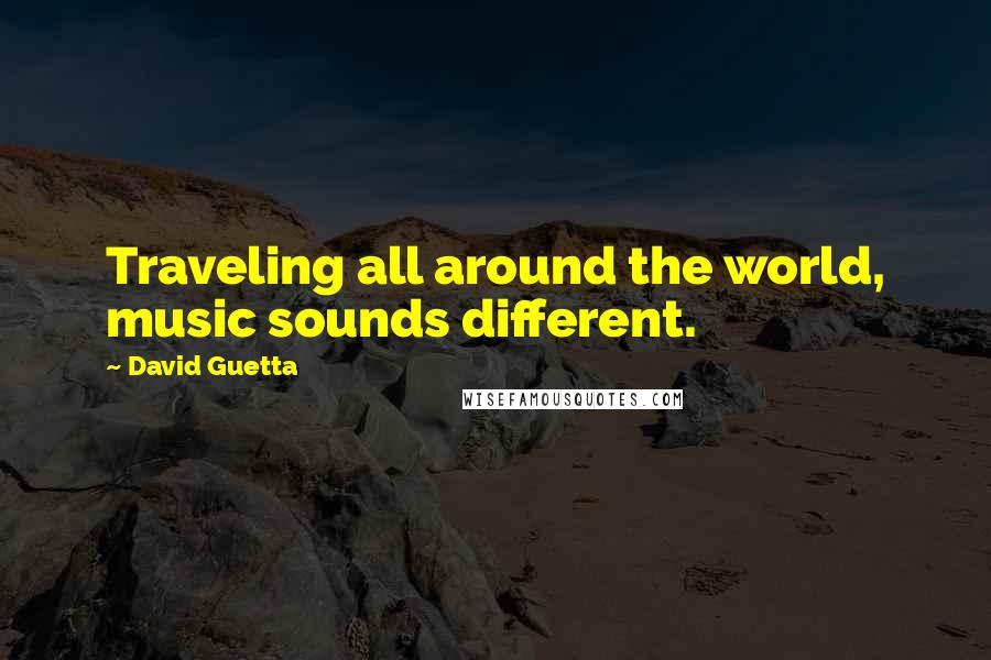 David Guetta Quotes: Traveling all around the world, music sounds different.