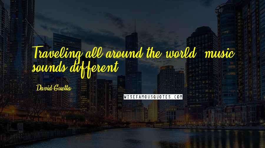 David Guetta Quotes: Traveling all around the world, music sounds different.