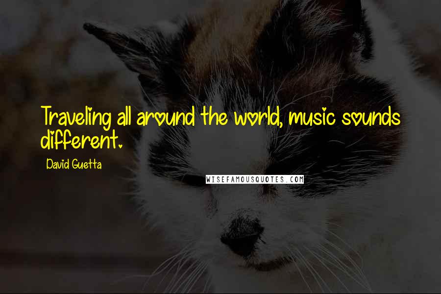 David Guetta Quotes: Traveling all around the world, music sounds different.