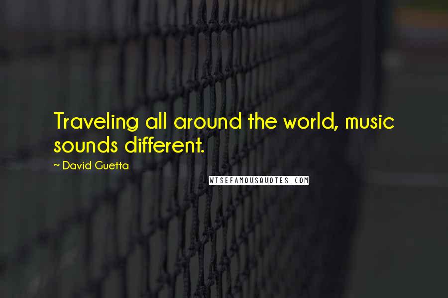 David Guetta Quotes: Traveling all around the world, music sounds different.