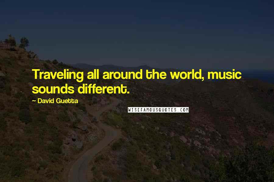 David Guetta Quotes: Traveling all around the world, music sounds different.