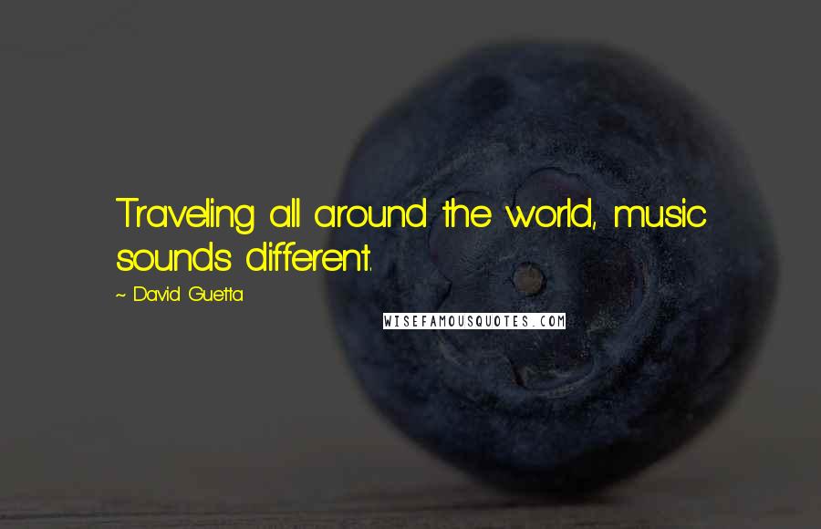 David Guetta Quotes: Traveling all around the world, music sounds different.