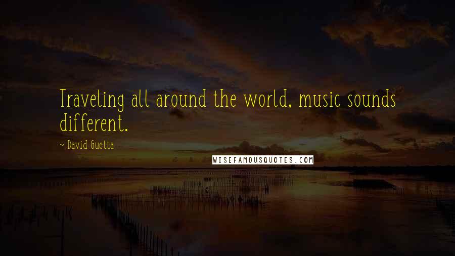 David Guetta Quotes: Traveling all around the world, music sounds different.