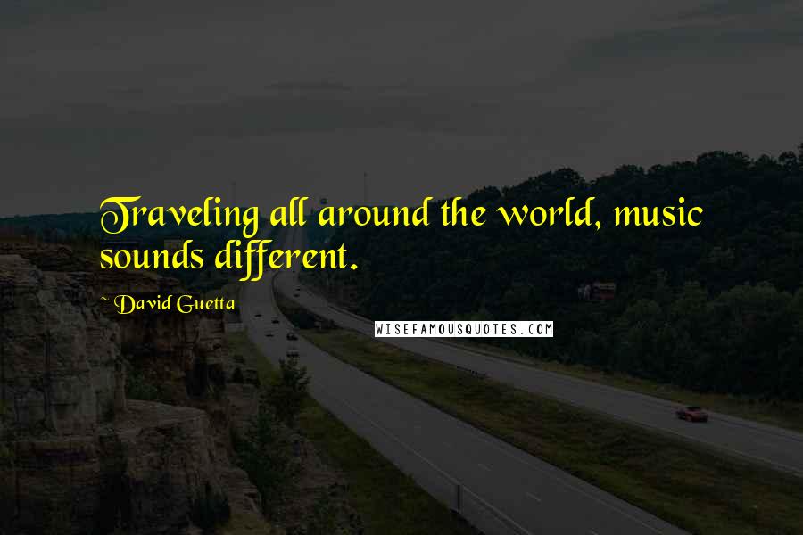 David Guetta Quotes: Traveling all around the world, music sounds different.