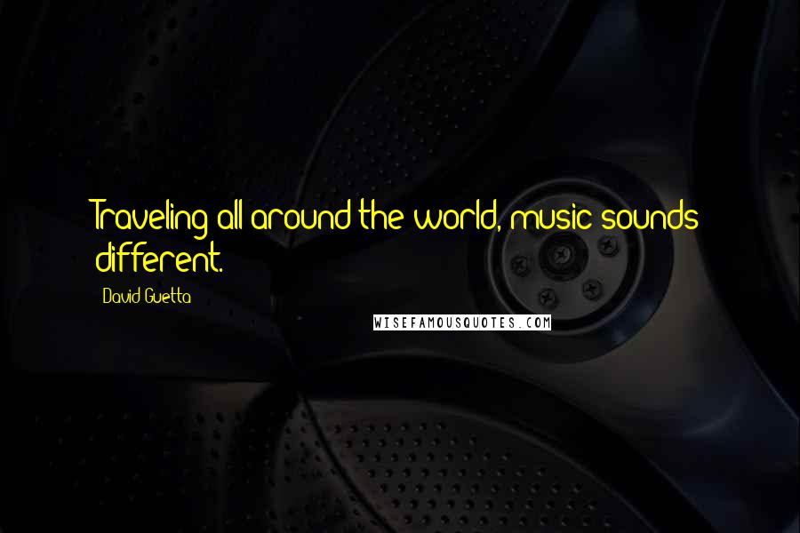 David Guetta Quotes: Traveling all around the world, music sounds different.