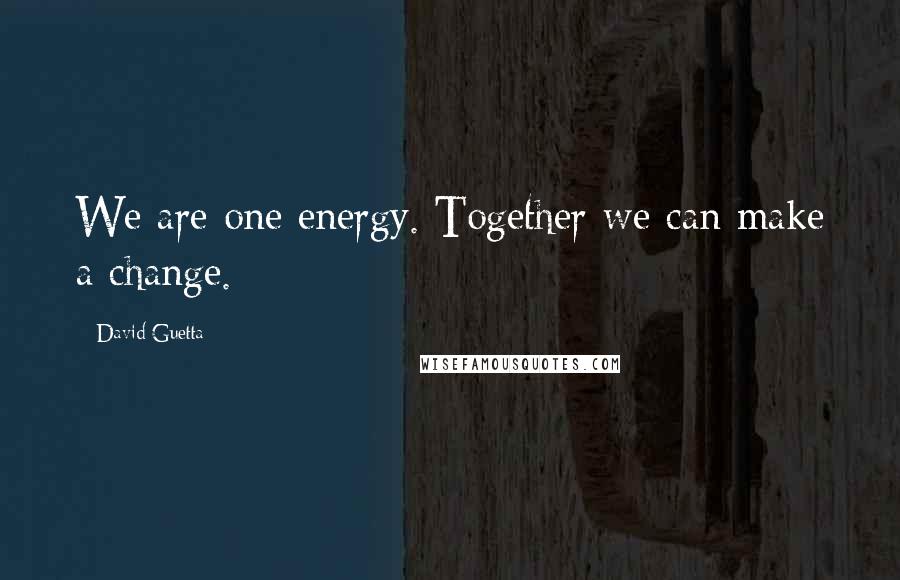 David Guetta Quotes: We are one energy. Together we can make a change.