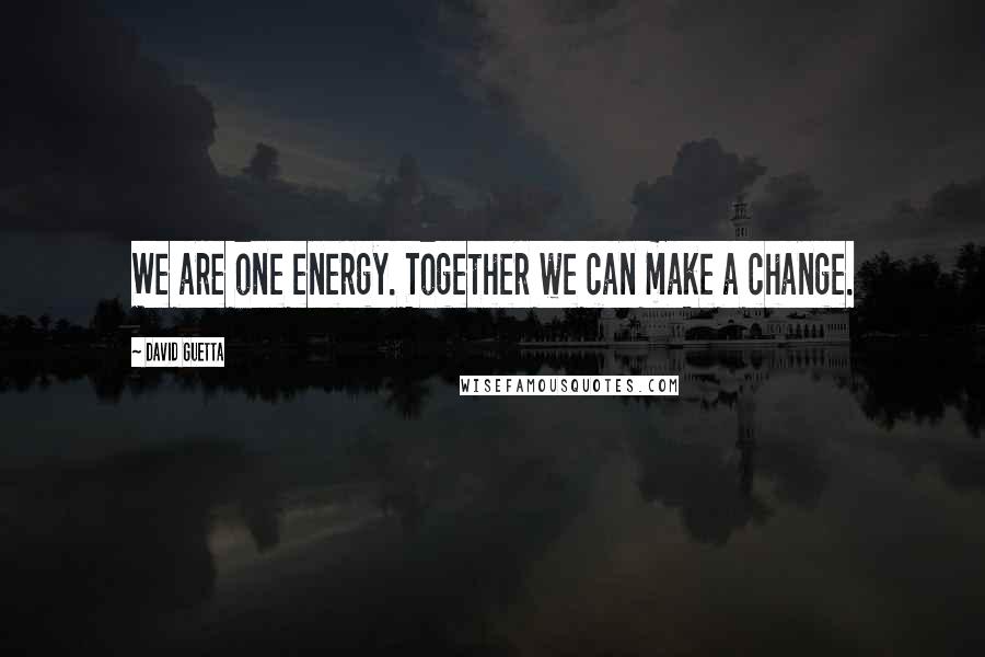 David Guetta Quotes: We are one energy. Together we can make a change.