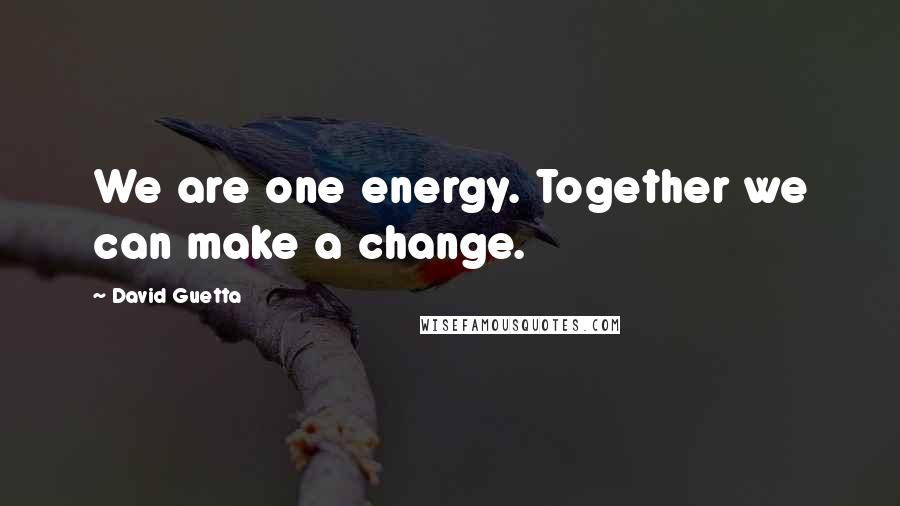 David Guetta Quotes: We are one energy. Together we can make a change.