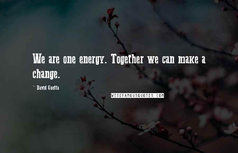 David Guetta Quotes: We are one energy. Together we can make a change.