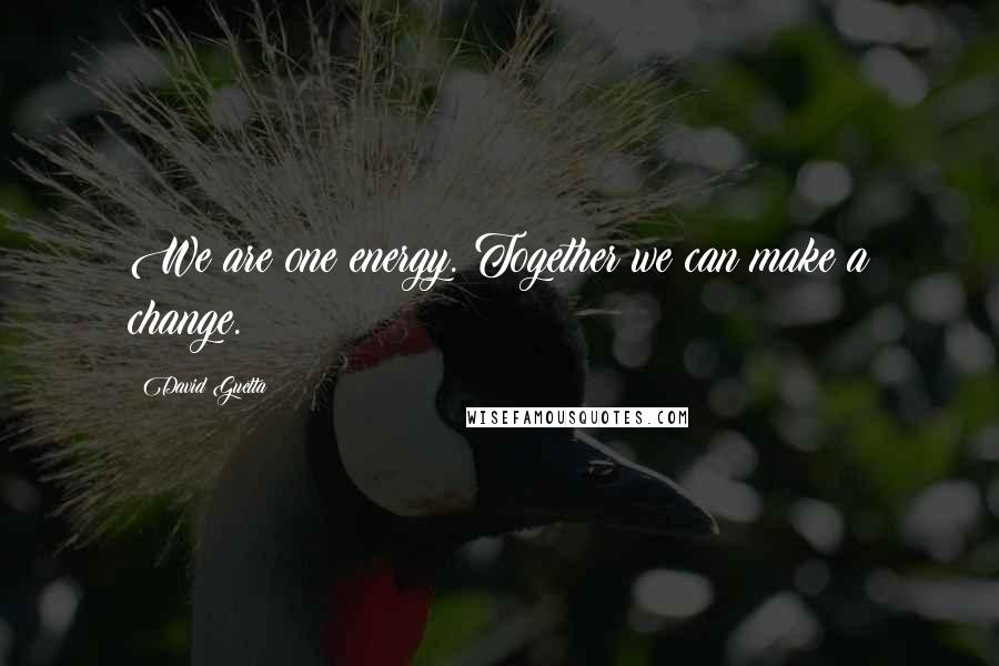 David Guetta Quotes: We are one energy. Together we can make a change.