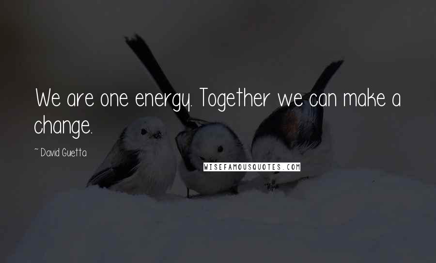 David Guetta Quotes: We are one energy. Together we can make a change.