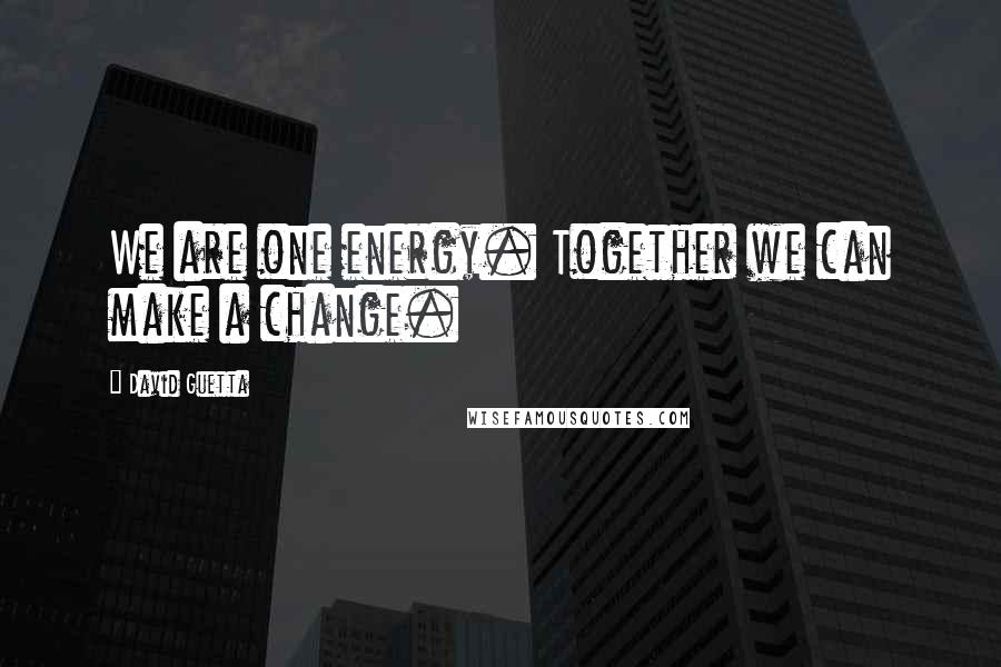 David Guetta Quotes: We are one energy. Together we can make a change.