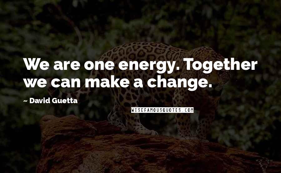 David Guetta Quotes: We are one energy. Together we can make a change.