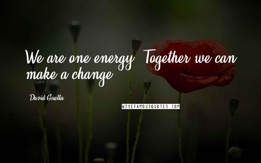 David Guetta Quotes: We are one energy. Together we can make a change.