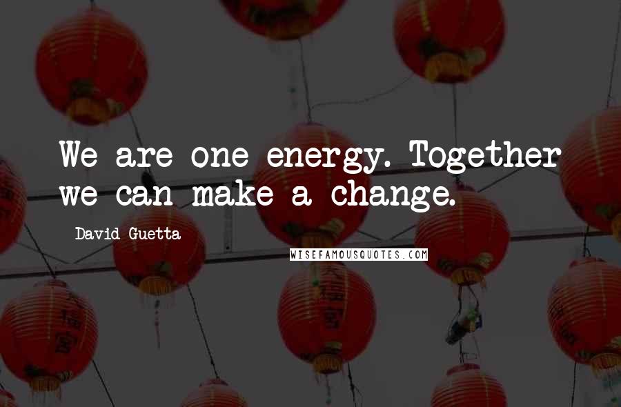 David Guetta Quotes: We are one energy. Together we can make a change.