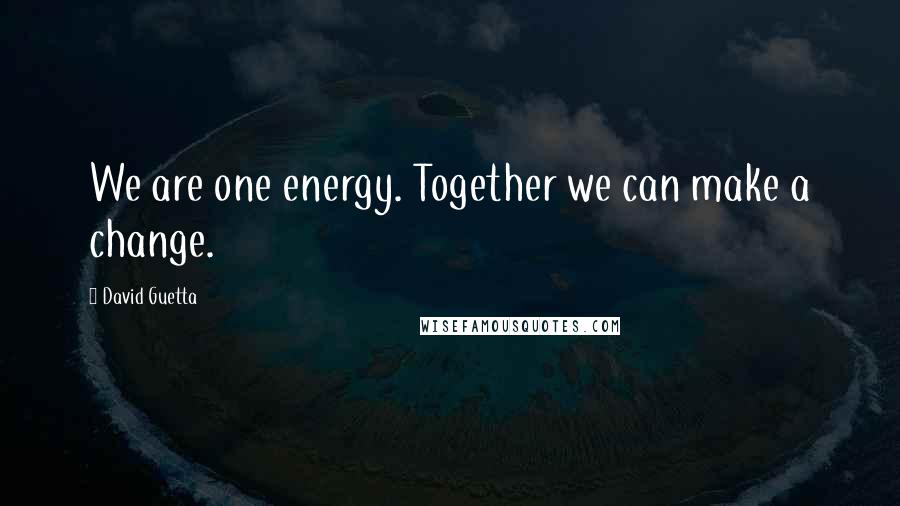 David Guetta Quotes: We are one energy. Together we can make a change.