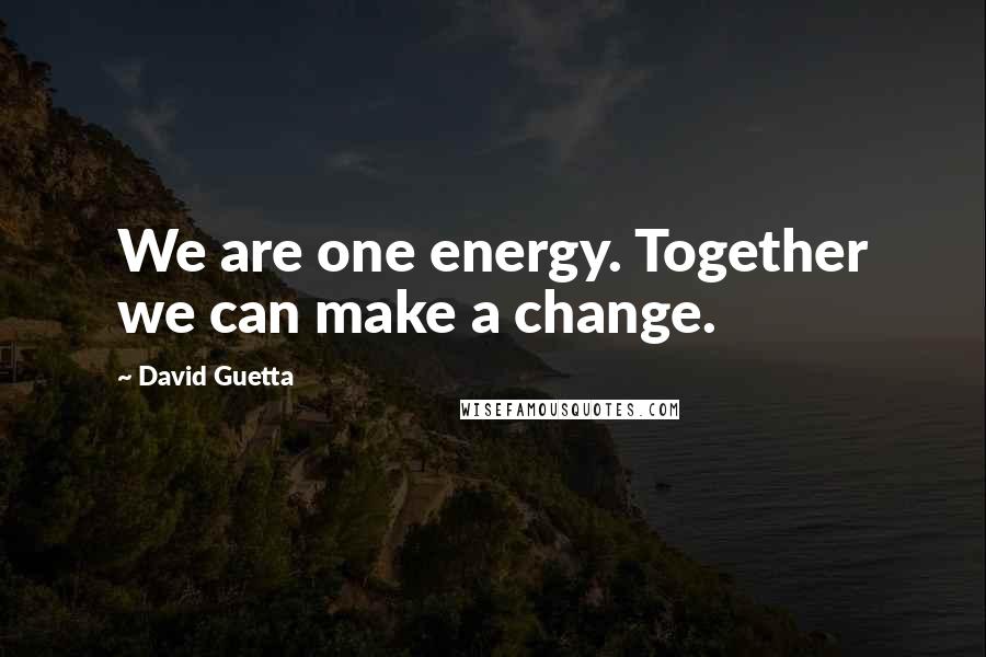 David Guetta Quotes: We are one energy. Together we can make a change.