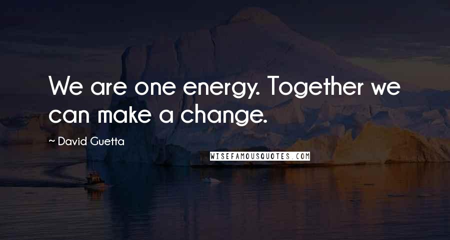 David Guetta Quotes: We are one energy. Together we can make a change.