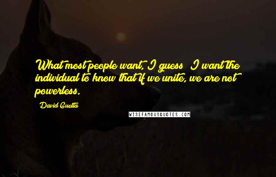 David Guetta Quotes: What most people want, I guess? I want the individual to know that if we unite, we are not powerless.