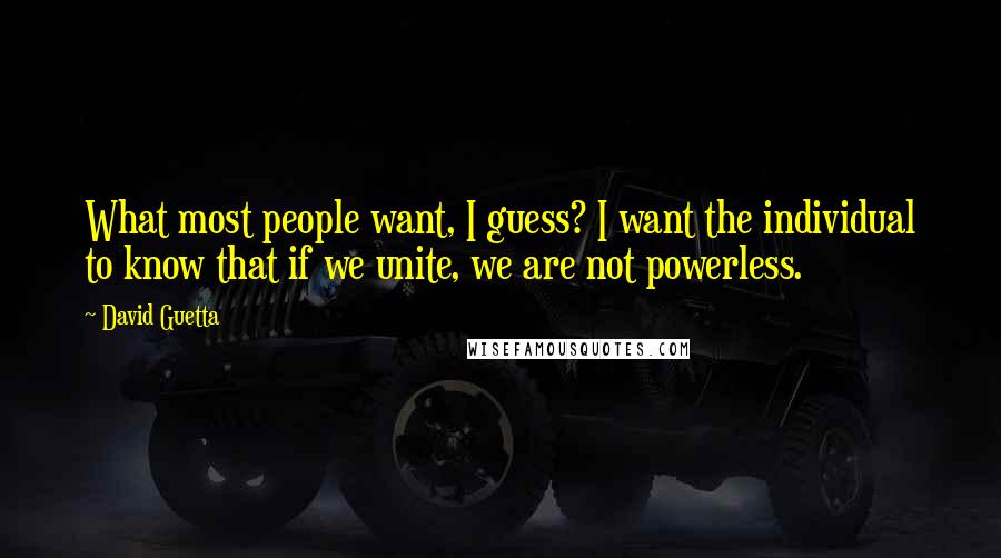 David Guetta Quotes: What most people want, I guess? I want the individual to know that if we unite, we are not powerless.