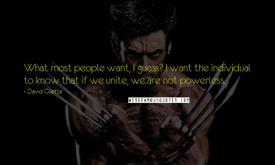 David Guetta Quotes: What most people want, I guess? I want the individual to know that if we unite, we are not powerless.