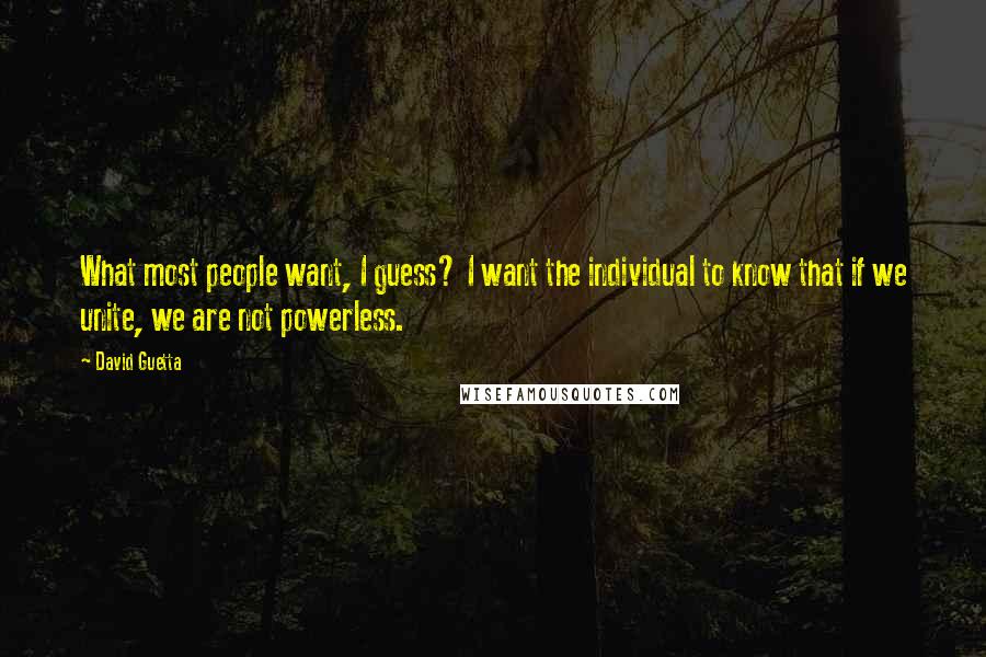 David Guetta Quotes: What most people want, I guess? I want the individual to know that if we unite, we are not powerless.