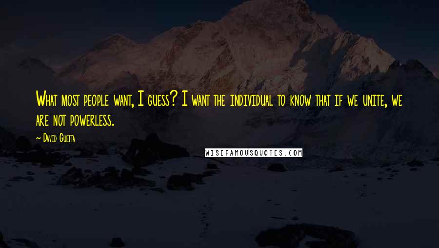 David Guetta Quotes: What most people want, I guess? I want the individual to know that if we unite, we are not powerless.