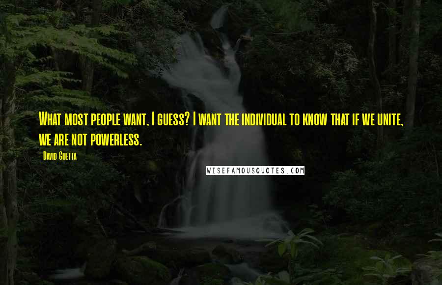 David Guetta Quotes: What most people want, I guess? I want the individual to know that if we unite, we are not powerless.