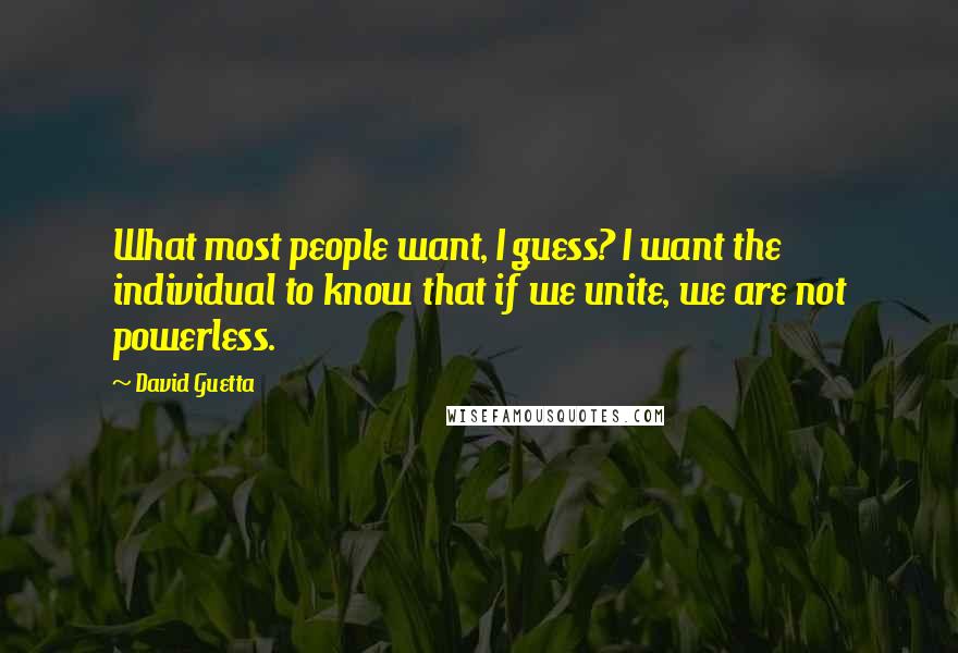 David Guetta Quotes: What most people want, I guess? I want the individual to know that if we unite, we are not powerless.