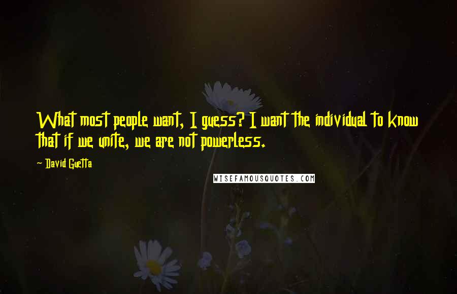 David Guetta Quotes: What most people want, I guess? I want the individual to know that if we unite, we are not powerless.