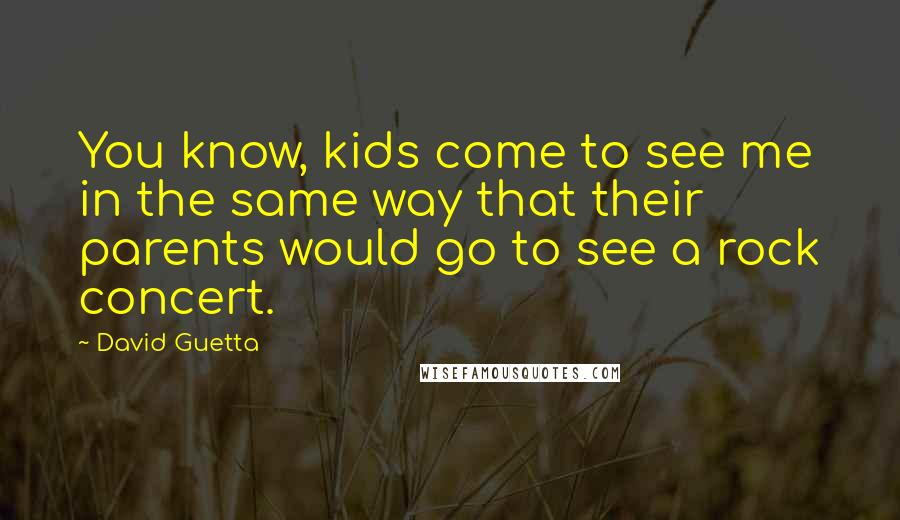 David Guetta Quotes: You know, kids come to see me in the same way that their parents would go to see a rock concert.