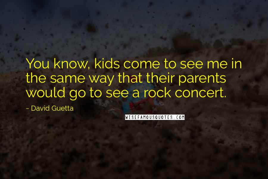 David Guetta Quotes: You know, kids come to see me in the same way that their parents would go to see a rock concert.