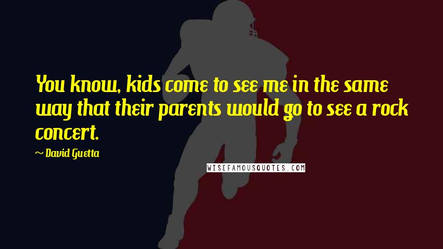 David Guetta Quotes: You know, kids come to see me in the same way that their parents would go to see a rock concert.