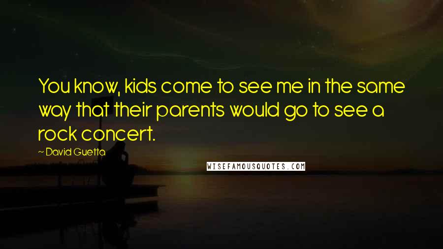 David Guetta Quotes: You know, kids come to see me in the same way that their parents would go to see a rock concert.