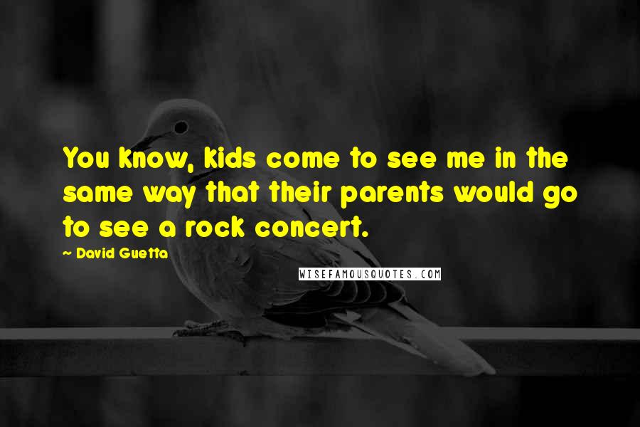 David Guetta Quotes: You know, kids come to see me in the same way that their parents would go to see a rock concert.
