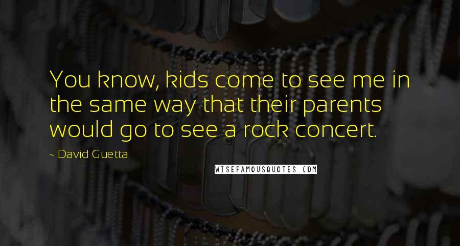 David Guetta Quotes: You know, kids come to see me in the same way that their parents would go to see a rock concert.