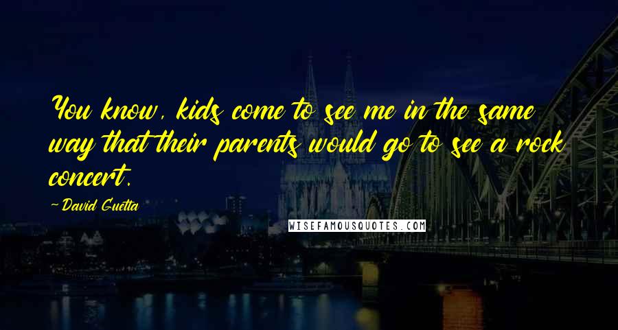 David Guetta Quotes: You know, kids come to see me in the same way that their parents would go to see a rock concert.