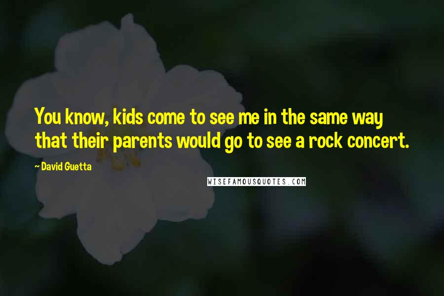 David Guetta Quotes: You know, kids come to see me in the same way that their parents would go to see a rock concert.