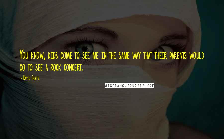David Guetta Quotes: You know, kids come to see me in the same way that their parents would go to see a rock concert.