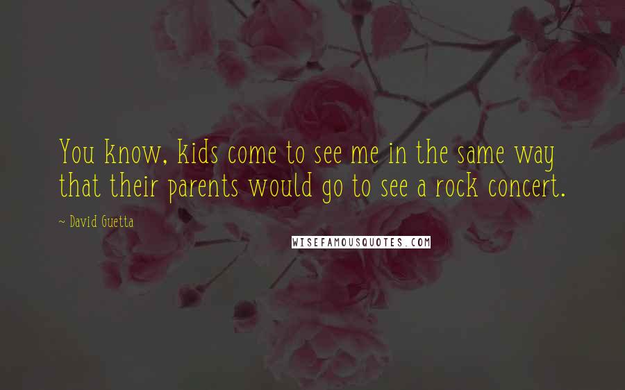 David Guetta Quotes: You know, kids come to see me in the same way that their parents would go to see a rock concert.