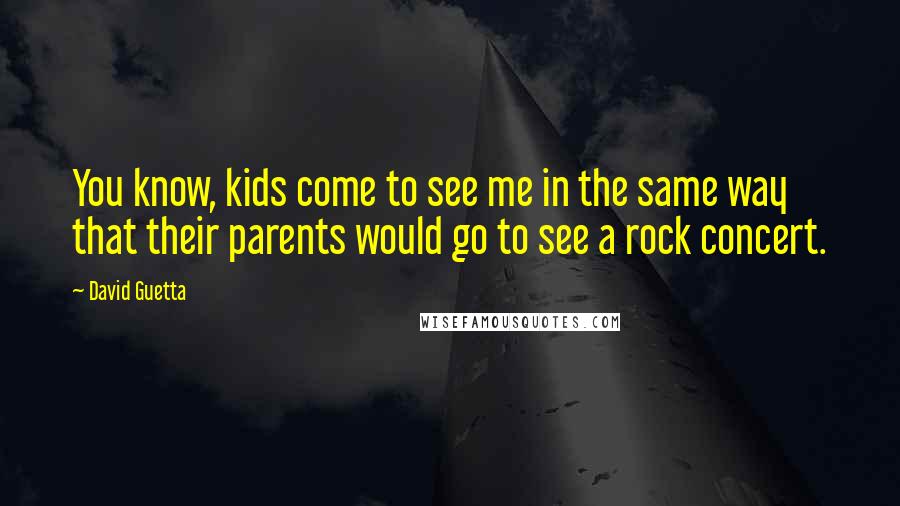 David Guetta Quotes: You know, kids come to see me in the same way that their parents would go to see a rock concert.
